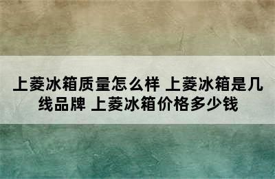 上菱冰箱质量怎么样 上菱冰箱是几线品牌 上菱冰箱价格多少钱